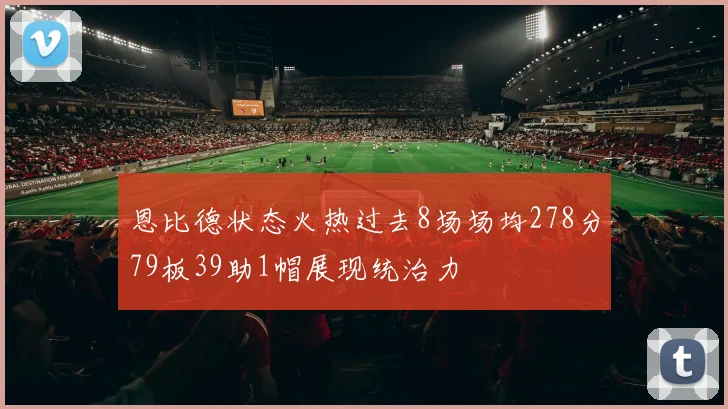 恩比德状态火热过去8场场均278分79板39助1帽展现统治力