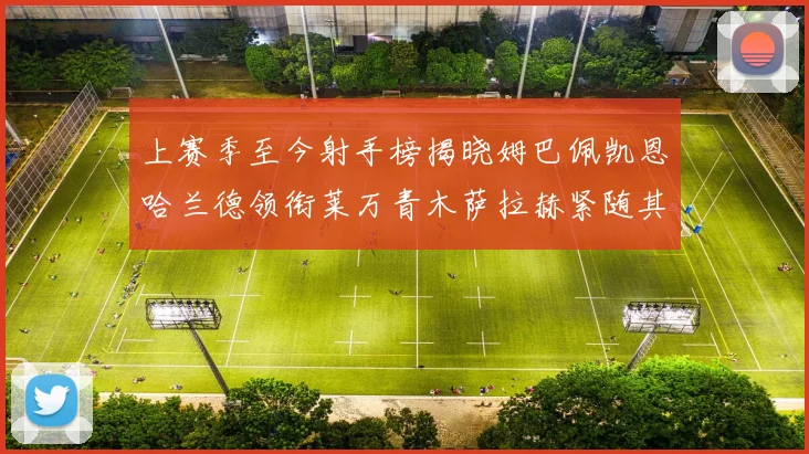 上赛季至今射手榜揭晓姆巴佩凯恩哈兰德领衔莱万青木萨拉赫紧随其后