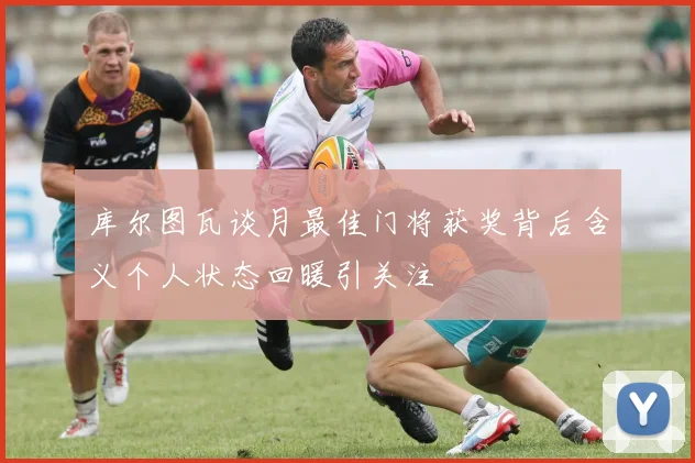 库尔图瓦谈月最佳门将获奖背后含义个人状态回暖引关注