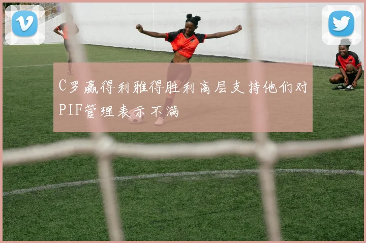 C罗赢得利雅得胜利高层支持他们对PIF管理表示不满