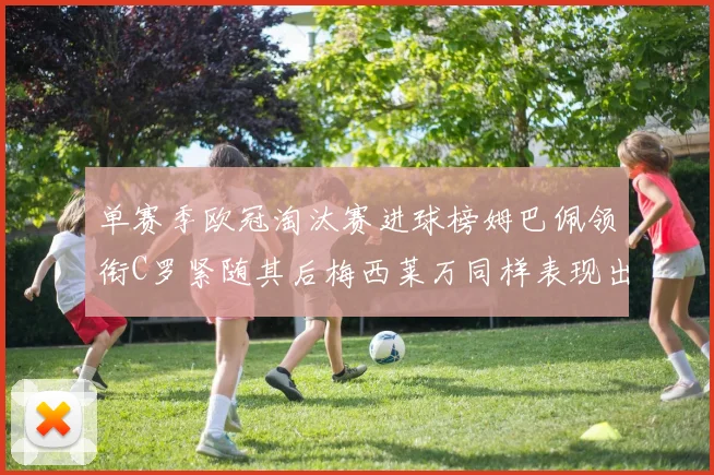 单赛季欧冠淘汰赛进球榜姆巴佩领衔C罗紧随其后梅西莱万同样表现出色